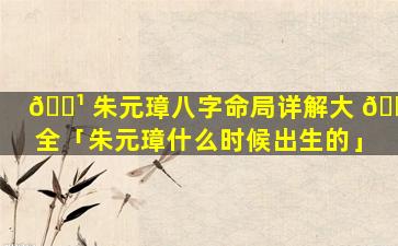 🌹 朱元璋八字命局详解大 🌿 全「朱元璋什么时候出生的」